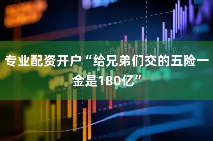 专业配资开户“给兄弟们交的五险一金是180亿”