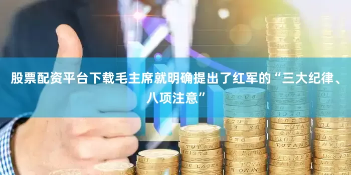 股票配资平台下载毛主席就明确提出了红军的“三大纪律、八项注意”