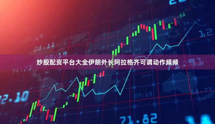炒股配资平台大全伊朗外长阿拉格齐可谓动作频频