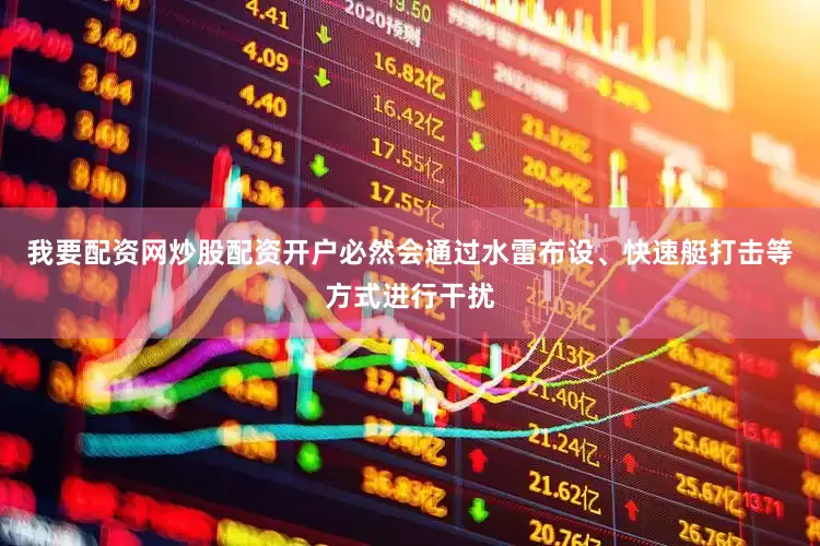 我要配资网炒股配资开户必然会通过水雷布设、快速艇打击等方式进行干扰