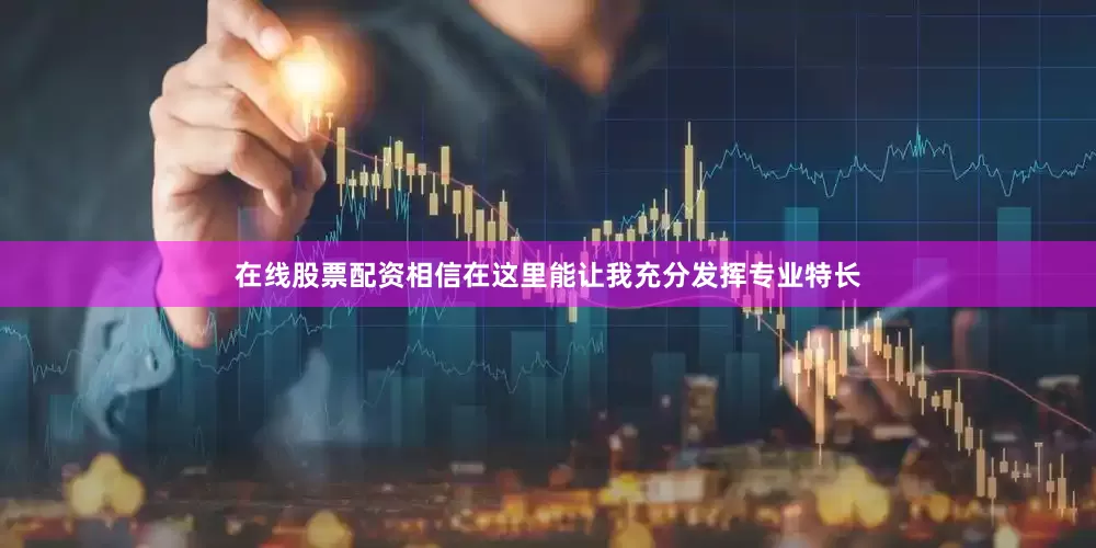 在线股票配资相信在这里能让我充分发挥专业特长