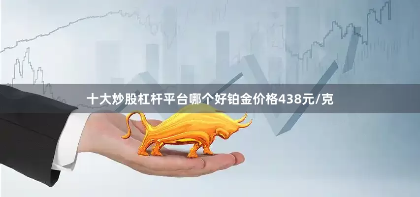 十大炒股杠杆平台哪个好铂金价格438元/克