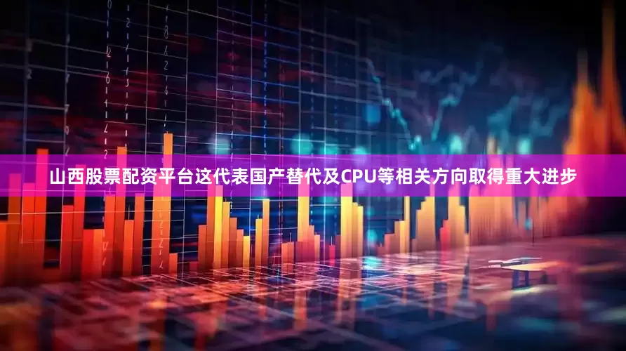 山西股票配资平台这代表国产替代及CPU等相关方向取得重大进步