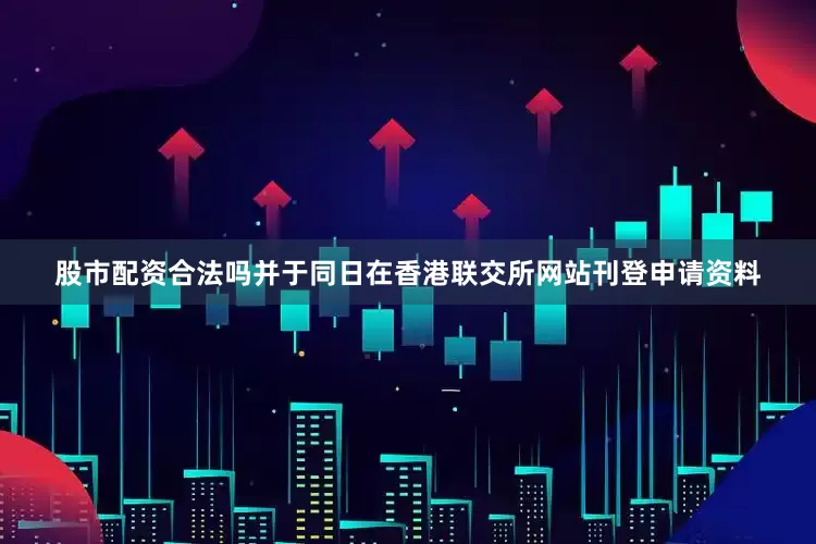 股市配资合法吗并于同日在香港联交所网站刊登申请资料