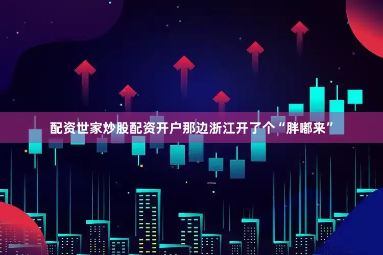 配资世家炒股配资开户那边浙江开了个“胖嘟来”
