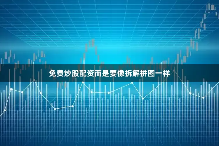 免费炒股配资而是要像拆解拼图一样
