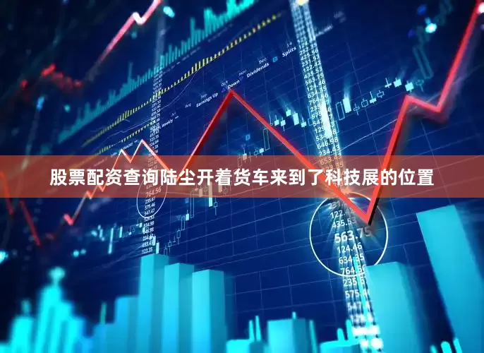 股票配资查询陆尘开着货车来到了科技展的位置