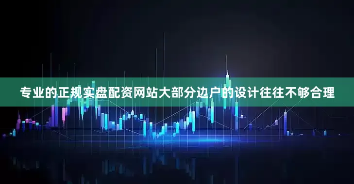 专业的正规实盘配资网站大部分边户的设计往往不够合理