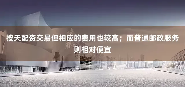 按天配资交易但相应的费用也较高；而普通邮政服务则相对便宜