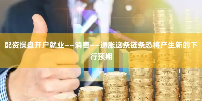 配资操盘开户就业——消费——通胀这条链条恐将产生新的下行预期