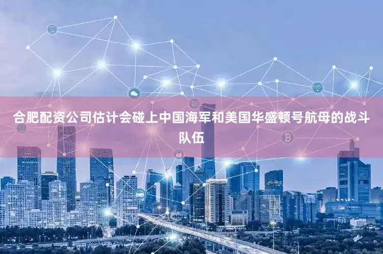 合肥配资公司估计会碰上中国海军和美国华盛顿号航母的战斗队伍