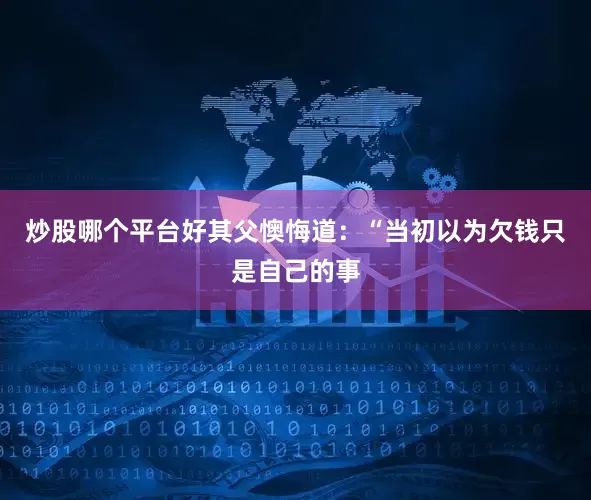 炒股哪个平台好其父懊悔道：“当初以为欠钱只是自己的事