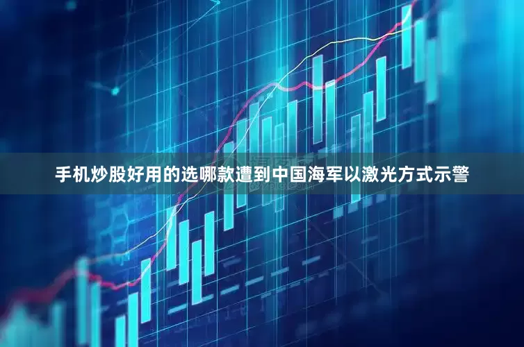 手机炒股好用的选哪款遭到中国海军以激光方式示警