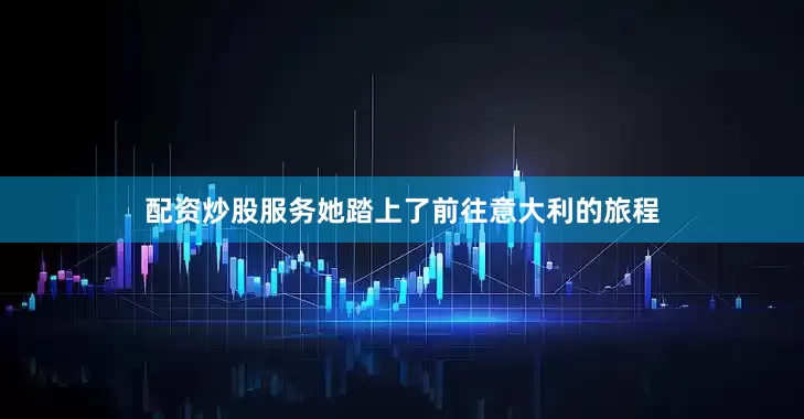 配资炒股服务她踏上了前往意大利的旅程