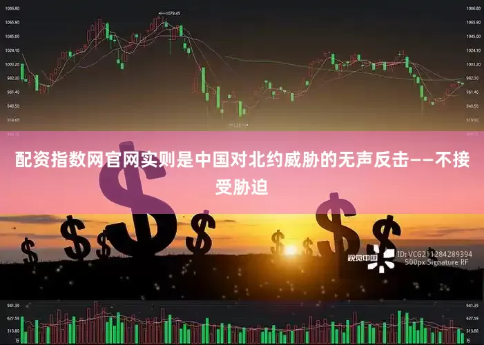 配资指数网官网实则是中国对北约威胁的无声反击——不接受胁迫