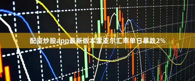 配资炒股app最新版本雷亚尔汇率单日暴跌2%