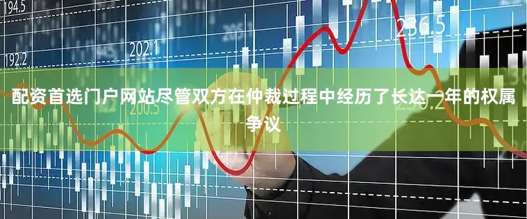 配资首选门户网站尽管双方在仲裁过程中经历了长达一年的权属争议