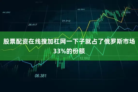 股票配资在线搜加杠网一下子就占了俄罗斯市场33%的份额