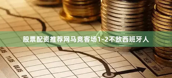 股票配资推荐网马竞客场1-2不敌西班牙人