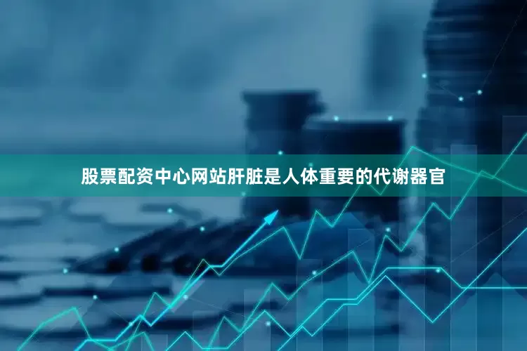 股票配资中心网站肝脏是人体重要的代谢器官