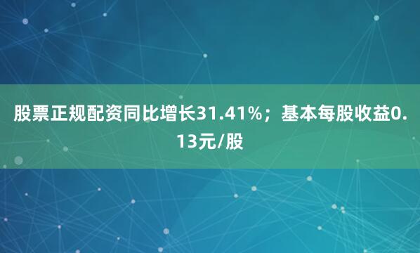 股票正规配资同比增长31.41%；基本每股收益0.13元/股