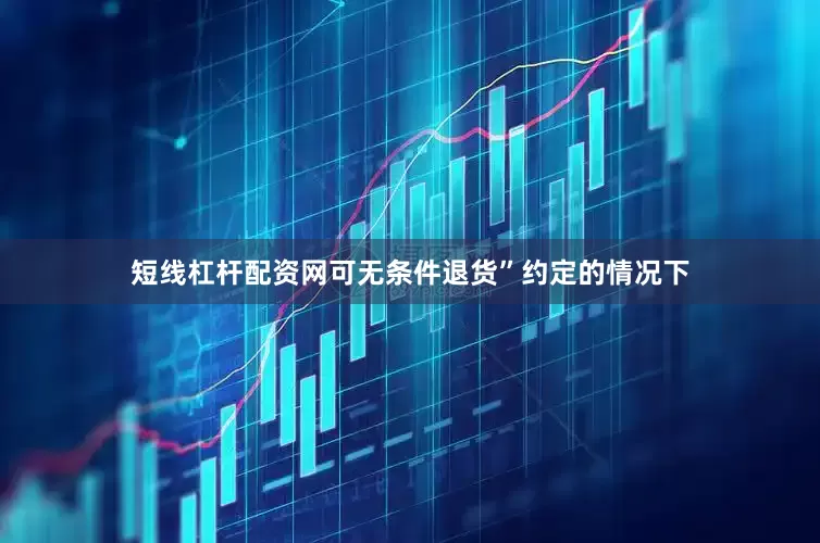 短线杠杆配资网可无条件退货”约定的情况下