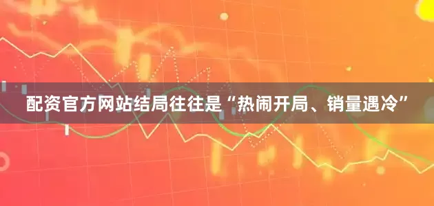 配资官方网站结局往往是“热闹开局、销量遇冷”