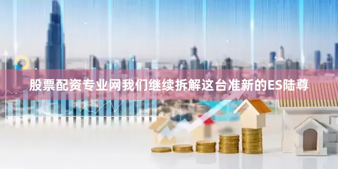 股票配资专业网我们继续拆解这台准新的ES陆尊