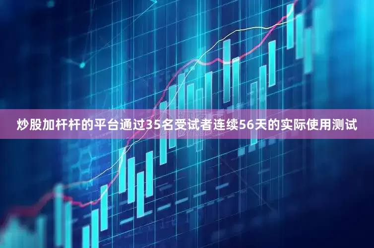 炒股加杆杆的平台通过35名受试者连续56天的实际使用测试