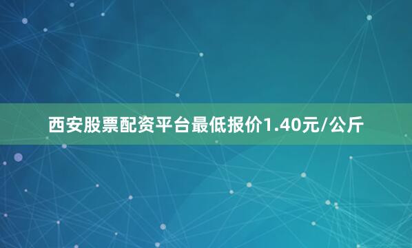 西安股票配资平台最低报价1.40元/公斤