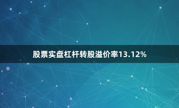 股票实盘杠杆转股溢价率13.12%